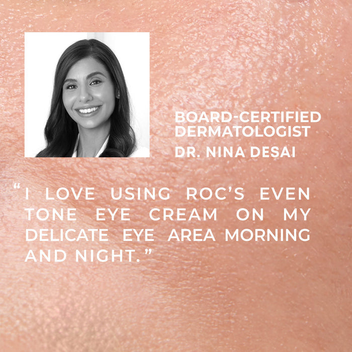 board-certified dermatologist dr. desai "i love using roc's even tone eye cream on my delicate eye area morning and night."