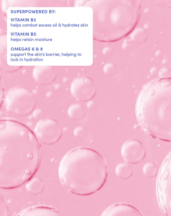 SUPERPOWERED BY:

VITAMIN B3
helps combat excess oil & hydrates skin

VITAMIN B5
helps retain moisture

OMEGAS 6 & 9
support the skin’s barrier, helping to lock in hydration